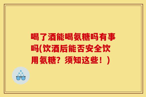 喝了酒能喝氨糖吗有事吗(饮酒后能否安全饮用氨糖?须知这些!) 喝了酒能喝氨糖吗有事吗(饮酒后能否安全饮用氨糖?须知这些!)