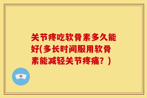 关节疼吃软骨素多久能好(多长时间服用软骨素能减轻关节疼痛？)