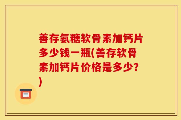 善存氨糖软骨素加钙片多少钱一瓶(善存软骨素加钙片价格是多少？)