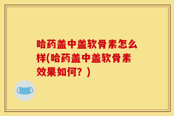 哈药盖中盖软骨素怎么样(哈药盖中盖软骨素效果如何？)