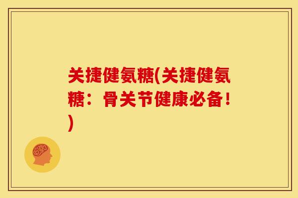 关捷健氨糖(关捷健氨糖：骨关节健康必备！)