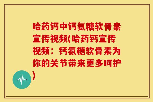 哈药钙中钙氨糖软骨素宣传视频(哈药钙宣传视频：钙氨糖软骨素为你的关节带来更多呵护)