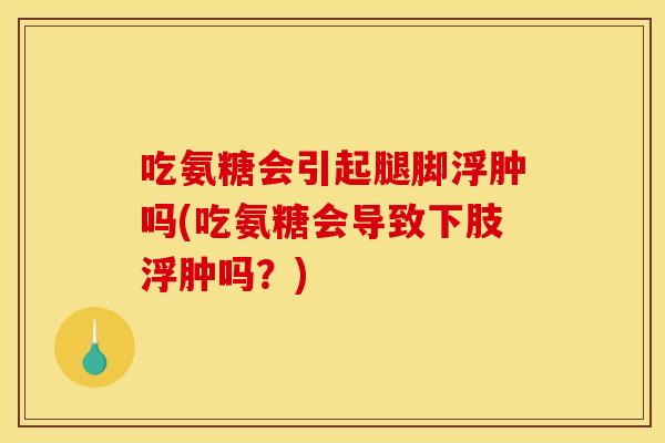 吃氨糖会引起腿脚浮肿吗(吃氨糖会导致下肢浮肿吗？)