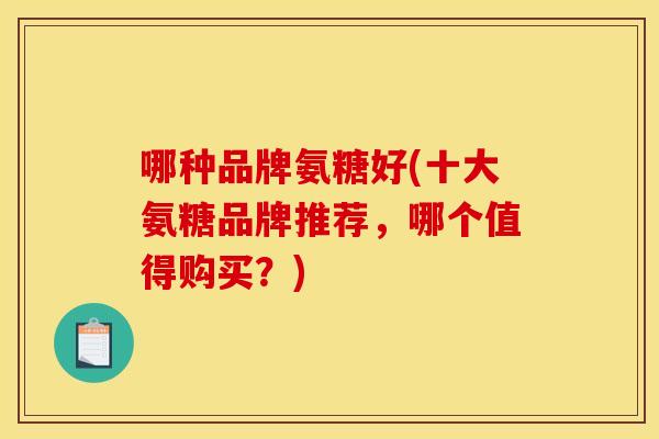 哪种品牌氨糖好(十大氨糖品牌推荐,哪个值得购买?) 哪种品牌氨糖好(十大氨糖品牌推荐,哪个值得购买?)