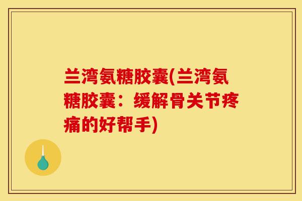 兰湾氨糖胶囊(兰湾氨糖胶囊：缓解骨关节疼痛的好帮手)