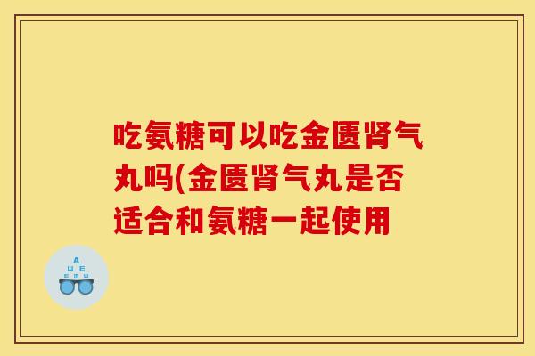 吃氨糖可以吃金匮肾气丸吗(金匮肾气丸是否适合和氨糖一起使用