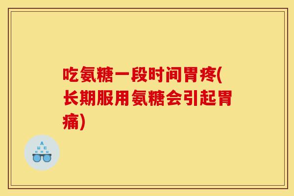 吃氨糖一段时间胃疼(长期服用氨糖会引起胃痛)
