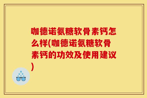 咖德诺氨糖软骨素钙怎么样(咖德诺氨糖软骨素钙的功效及使用建议)