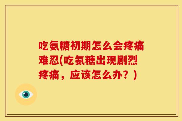 吃氨糖初期怎么会难忍(吃氨糖出现剧烈,应该怎么办?) 吃氨糖初期怎么会难忍(吃氨糖出现剧烈,应该怎么办?)