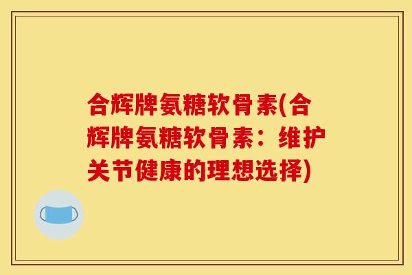 合辉牌氨糖软骨素(合辉牌氨糖软骨素：维护关节健康的理想选择)