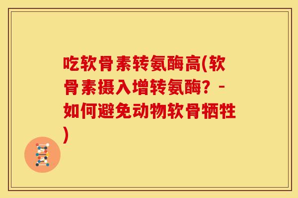 吃软骨素转氨酶高(软骨素摄入增转氨酶？-如何避免动物软骨牺牲)