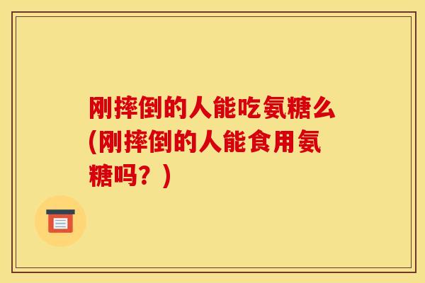 刚摔倒的人能吃氨糖么(刚摔倒的人能食用氨糖吗？)