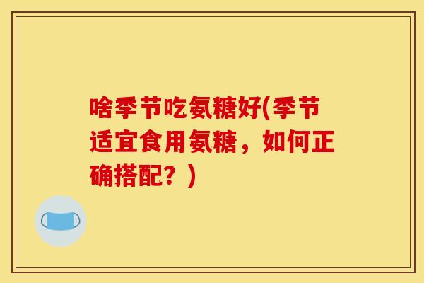啥季节吃氨糖好(季节适宜食用氨糖，如何正确搭配？)