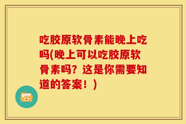 吃胶原软骨素能晚上吃吗(晚上可以吃胶原软骨素吗？这是你需要知道的答案！)