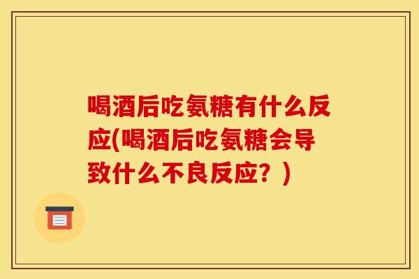 喝酒后吃氨糖有什么反应(喝酒后吃氨糖会导致什么不良反应？)