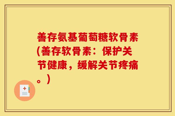 善存氨基葡萄糖软骨素(善存软骨素：保护关节健康，缓解关节疼痛。)