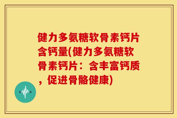 健力多氨糖软骨素钙片含钙量(健力多氨糖软骨素钙片：含丰富钙质，促进骨骼健康)