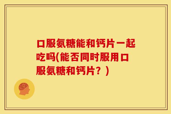 口服氨糖能和钙片一起吃吗(能否同时服用口服氨糖和钙片？)