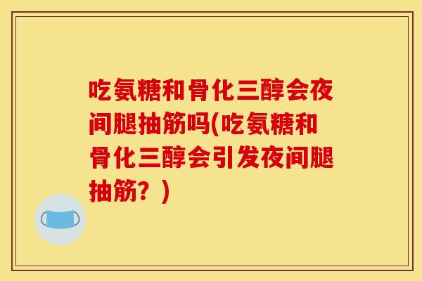吃氨糖和骨化三醇会夜间腿抽筋吗(吃氨糖和骨化三醇会引发夜间腿抽筋？)