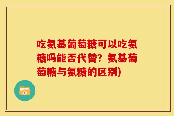吃氨基葡萄糖可以吃氨糖吗能否代替？氨基葡萄糖与氨糖的区别)