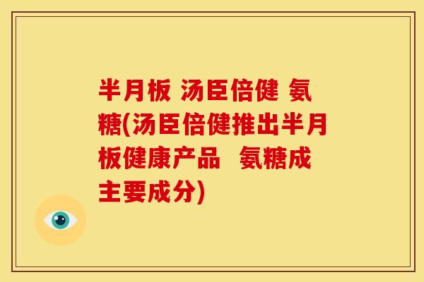半月板 汤臣倍健 氨糖(汤臣倍健推出半月板健康产品  氨糖成主要成分)