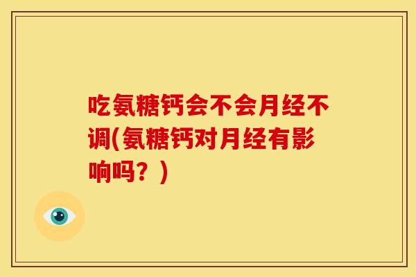 吃氨糖钙会不会月经不调(氨糖钙对月经有影响吗？)