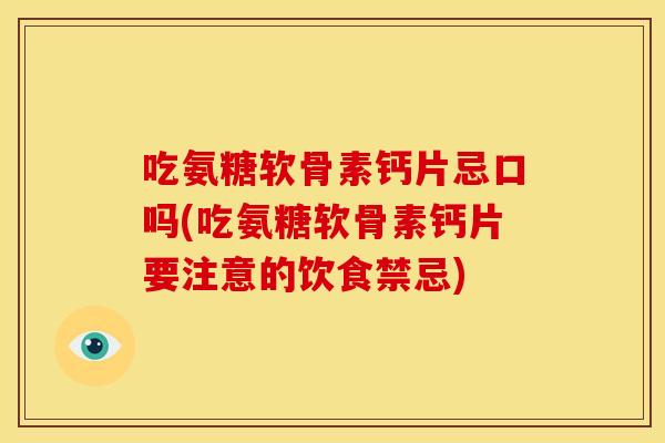 吃氨糖软骨素钙片忌口吗(吃氨糖软骨素钙片要注意的饮食禁忌)