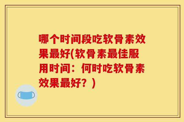 哪个时间段吃软骨素效果最好(软骨素最佳服用时间：何时吃软骨素效果最好？)