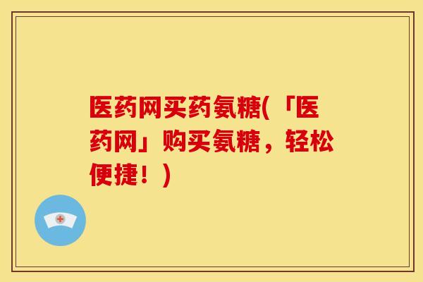 医药网买药氨糖(「医药网」购买氨糖，轻松便捷！)