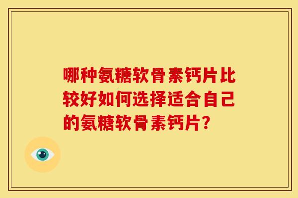 哪种氨糖软骨素钙片比较好如何选择适合自己的氨糖软骨素钙片？