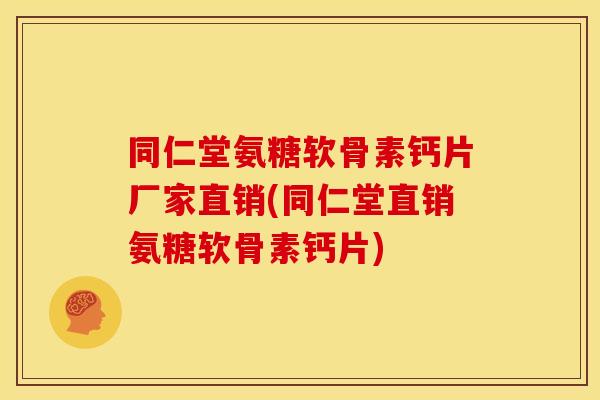 同仁堂氨糖软骨素钙片厂家直销(同仁堂直销氨糖软骨素钙片)