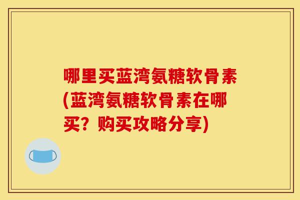 哪里买蓝湾氨糖软骨素(蓝湾氨糖软骨素在哪买?购买攻略分享) 哪里买蓝湾氨糖软骨素(蓝湾氨糖软骨素在哪买?购买攻略分享)