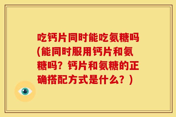 吃钙片同时能吃氨糖吗(能同时服用钙片和氨糖吗?钙片和氨糖的正确搭配方式是什么?) 吃钙片同时能吃氨糖吗(能同时服用钙片和氨糖吗?钙片和氨糖的正确搭配方式是什么?)