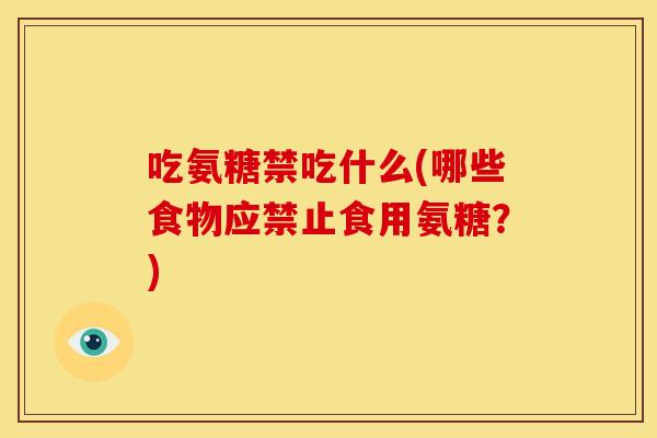 吃氨糖禁吃什么(哪些食物应禁止食用氨糖？)