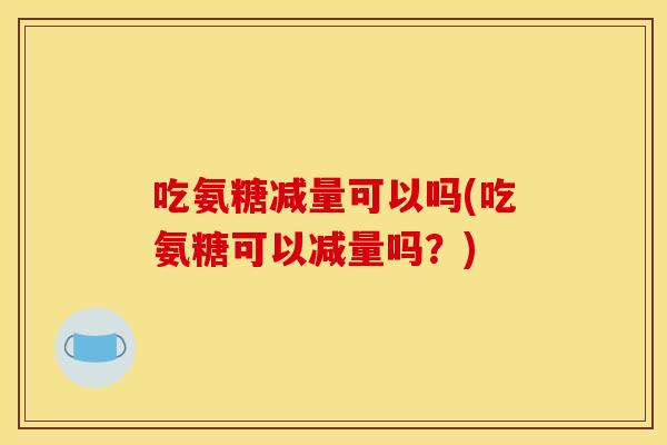 吃氨糖减量可以吗(吃氨糖可以减量吗？)