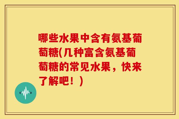 哪些水果中含有氨基葡萄糖(几种富含氨基葡萄糖的常见水果，快来了解吧！)