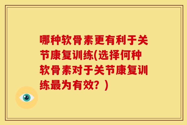哪种软骨素更有利于关节康复训练(选择何种软骨素对于关节康复训练最为有效？)