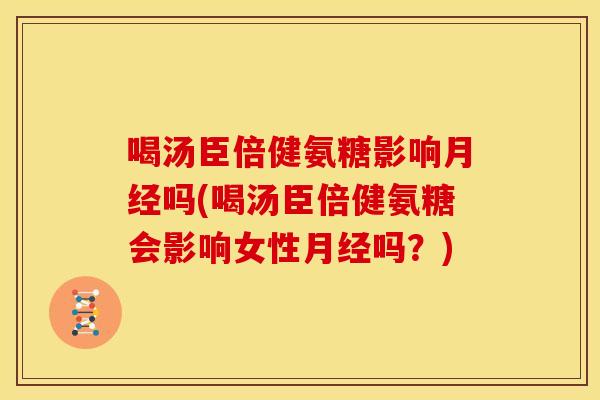 喝汤臣倍健氨糖影响月经吗(喝汤臣倍健氨糖会影响女性月经吗？)