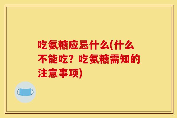 吃氨糖应忌什么(什么不能吃？吃氨糖需知的注意事项)