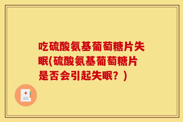 吃硫酸氨基葡萄糖片失眠(硫酸氨基葡萄糖片是否会引起失眠？)