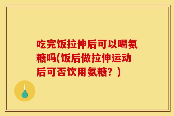 吃完饭拉伸后可以喝氨糖吗(饭后做拉伸运动后可否饮用氨糖？)