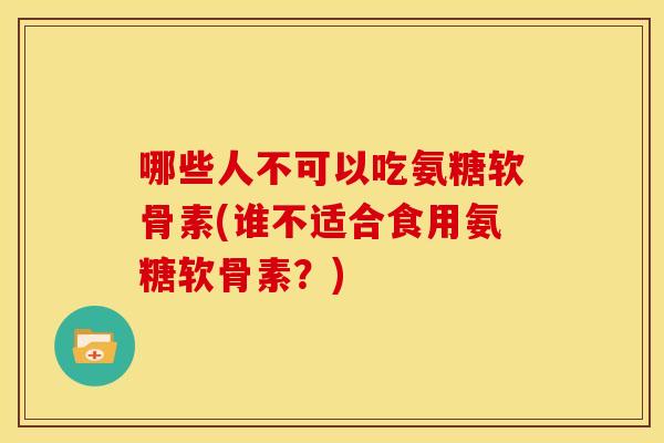 哪些人不可以吃氨糖软骨素(谁不适合食用氨糖软骨素？)