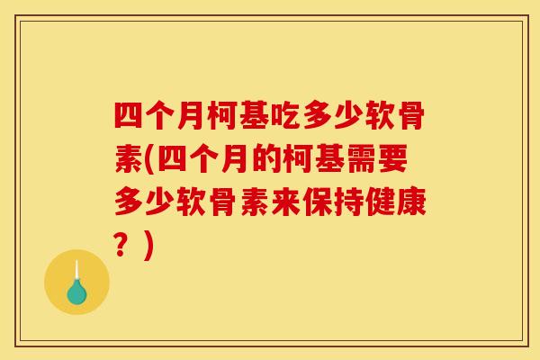 四个月柯基吃多少软骨素(四个月的柯基需要多少软骨素来保持健康？)