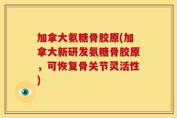 加拿大氨糖骨胶原(加拿大新研发氨糖骨胶原，可恢复骨关节灵活性)