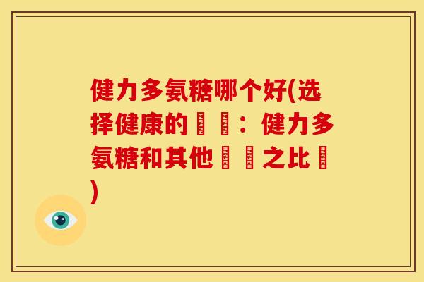 健力多氨糖哪个好(选择健康的關鍵：健力多氨糖和其他選擇之比較)