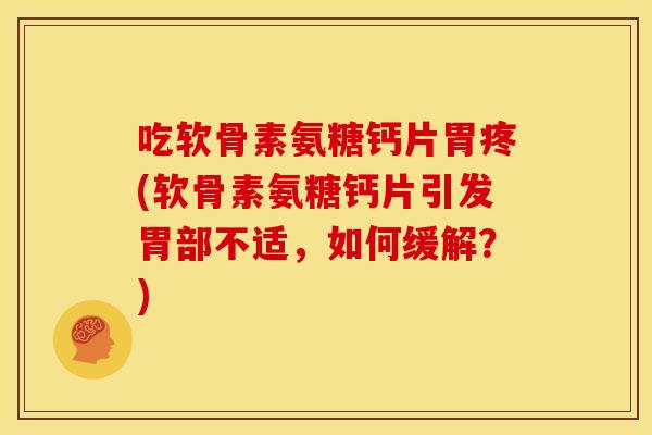 吃软骨素氨糖钙片胃疼(软骨素氨糖钙片引发胃部不适，如何缓解？)