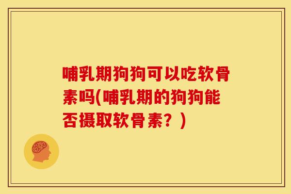 哺乳期狗狗可以吃软骨素吗(哺乳期的狗狗能否摄取软骨素？)