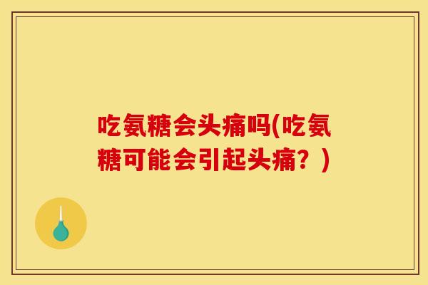 吃氨糖会头痛吗(吃氨糖可能会引起头痛？)