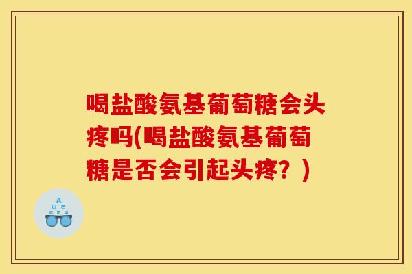 喝盐酸氨基葡萄糖会头疼吗(喝盐酸氨基葡萄糖是否会引起头疼？)