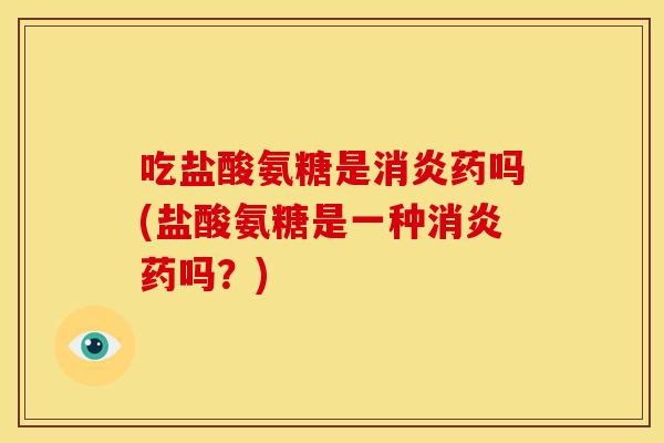 吃盐酸氨糖是消炎药吗(盐酸氨糖是一种消炎药吗？)